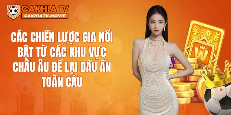 Các chiến lược gia nổi bật từ các khu vực châu Âu để lại dấu ấn toàn cầu