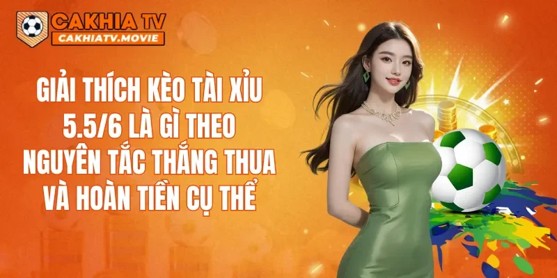 Giải thích kèo Tài Xỉu 5.5/6 là gì theo nguyên tắc thắng thua và hoàn tiền cụ thể
