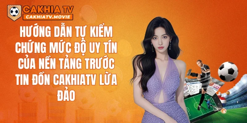 Hướng dẫn tự kiểm chứng mức độ uy tín của nền tảng trước tin đồn CAKHIATV lừa đảo