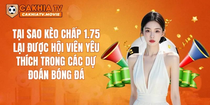 Tại sao kèo chấp 1.75 lại được hội viên yêu thích trong các dự đoán bóng đá