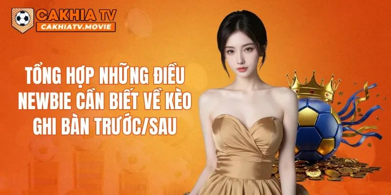 Tổng hợp những điều newbie cần biết về kèo ghi bàn trước/sau