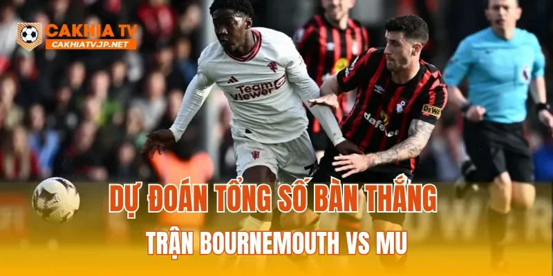 Dự đoán tổng số bàn thắng trận Bournemouth vs MU