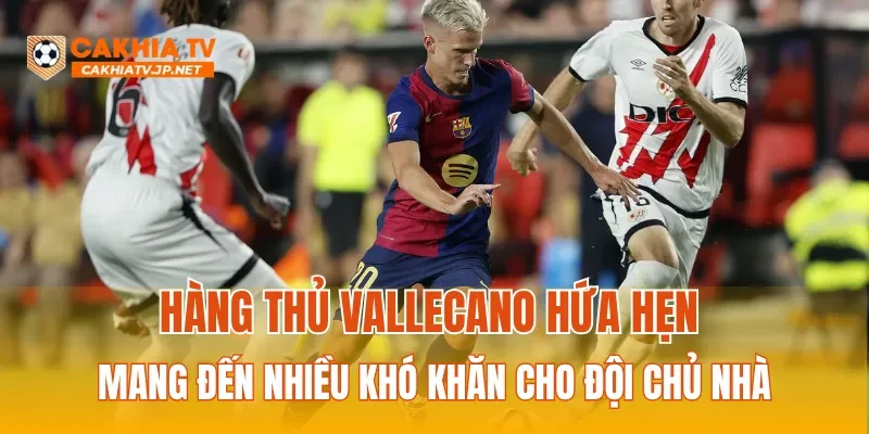 Hàng thủ Vallecano hứa hẹn mang đến nhiều khó khăn cho đội chủ nhà
