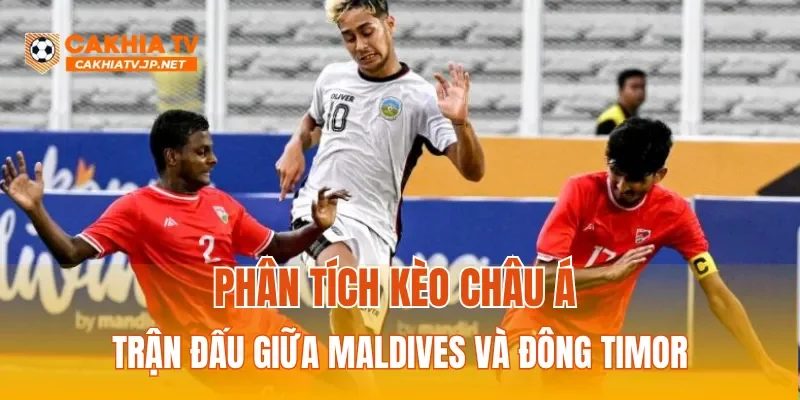 Phân tích kèo Châu Á trận đấu giữa Maldives và Đông Timor