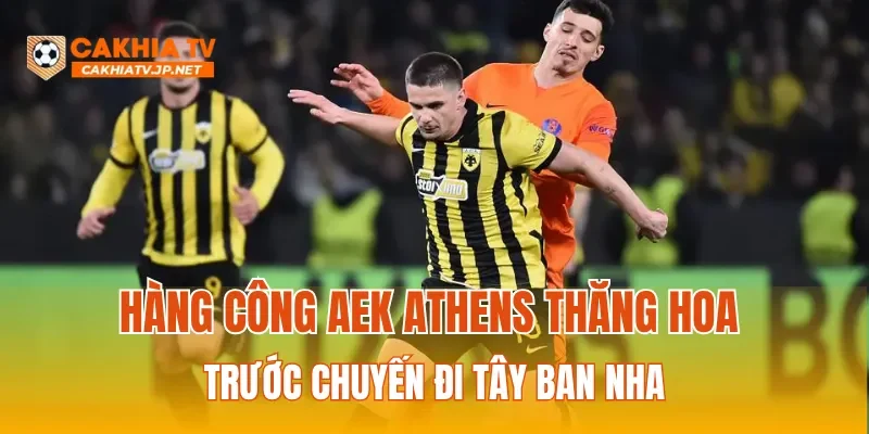 Hàng công AEK Athens thăng hoa trước chuyến đi Tây Ban Nha