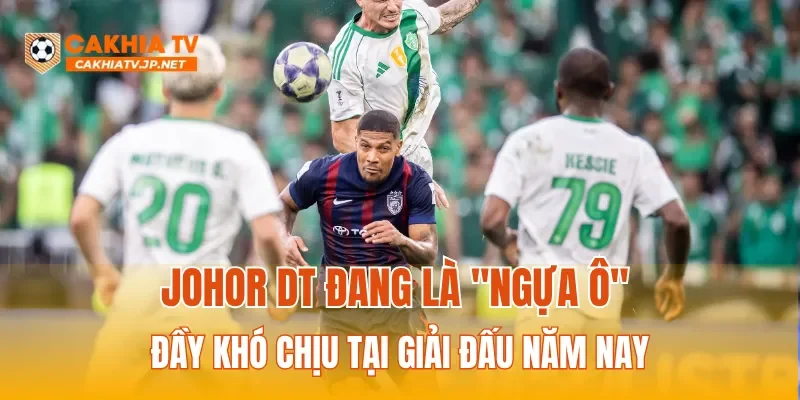 Johor DT đang là "ngựa ô" đầy khó chịu tại giải đấu năm nay