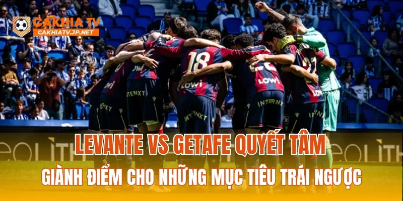 Levante vs Getafe quyết tâm giành điểm cho những mục tiêu trái ngược