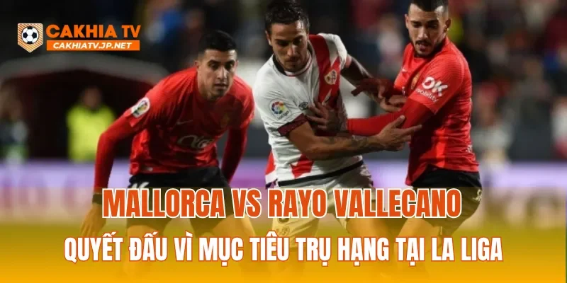 Mallorca vs Rayo Vallecano quyết đấu vì mục tiêu trụ hạng tại La Liga