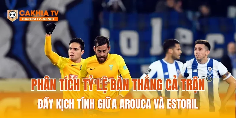 Phân tích tỷ lệ bàn thắng cả trận đầy kịch tính giữa Arouca và Estoril