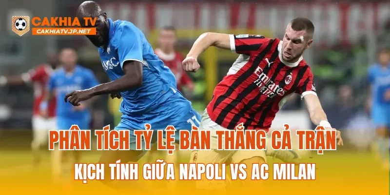 Phân tích tỷ lệ bàn thắng cả trận kịch tính giữa Napoli vs AC Milan