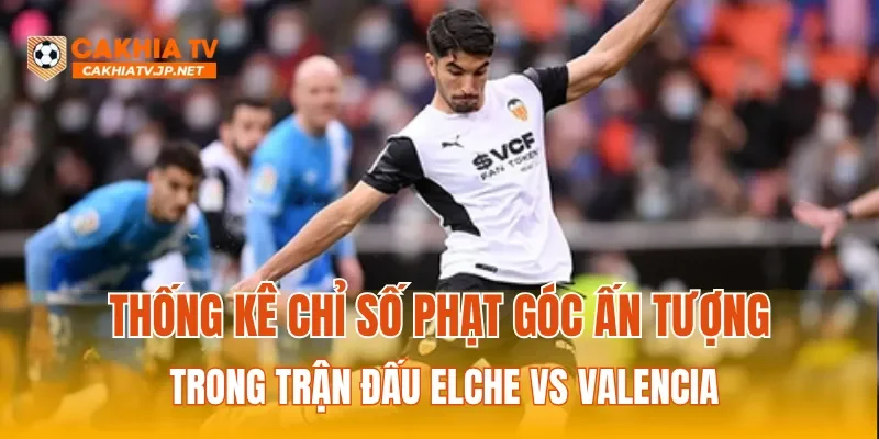 Thống kê chỉ số phạt góc ấn tượng trong trận đấu Elche Vs Valencia