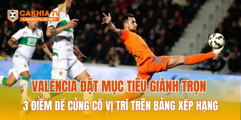 Valencia đặt mục tiêu giành trọn 3 điểm để củng cố vị trí trên bảng xếp hạng